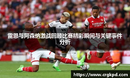 雷恩与阿森纳激战回顾比赛精彩瞬间与关键事件分析
