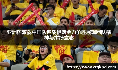 亚洲杯激战中国队迎战伊朗全力争胜展现团队精神与拼搏意志