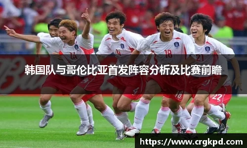 韩国队与哥伦比亚首发阵容分析及比赛前瞻